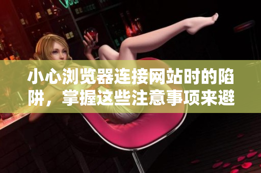 小心瀏覽器連接網(wǎng)站時(shí)的陷阱，掌握這些注意事項(xiàng)來(lái)避免不必要的麻煩