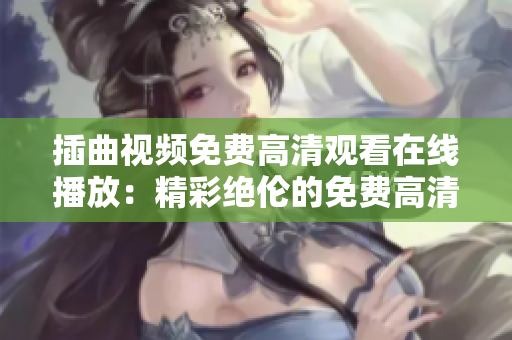 插曲視頻免費(fèi)高清觀看在線(xiàn)播放：精彩絕倫的免費(fèi)高清在線(xiàn)觀看體驗(yàn)
