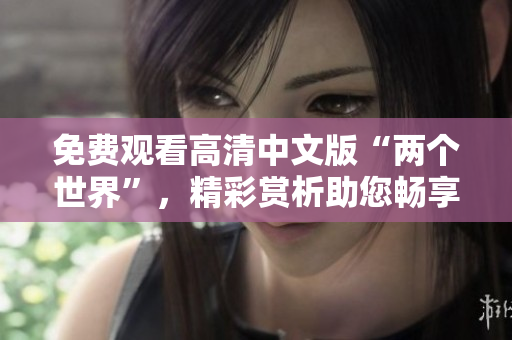 免費觀看高清中文版“兩個世界”，精彩賞析助您暢享異世冒險