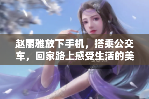 趙麗雅放下手機，搭乘公交車，回家路上感受生活的美好