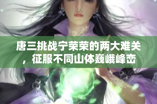 唐三挑戰(zhàn)寧榮榮的兩大難關，征服不同山體巍峨峰巒