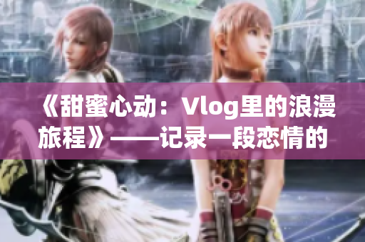 《甜蜜心動(dòng)：Vlog里的浪漫旅程》——記錄一段戀情的甜蜜時(shí)刻