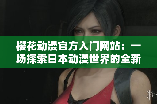 櫻花動漫官方入門網(wǎng)站：一場探索日本動漫世界的全新體驗
