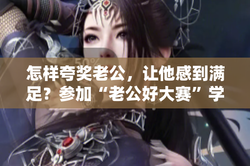 怎樣夸獎老公，讓他感到滿足？參加“老公好大賽”學(xué)會夸贊的藝術(shù)
