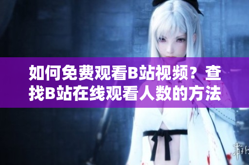 如何免費觀看B站視頻？查找B站在線觀看人數的方法