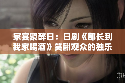 家宴聚醉日：日劇《部長到我家喝酒》笑翻觀眾的獨樂樂大團圓
