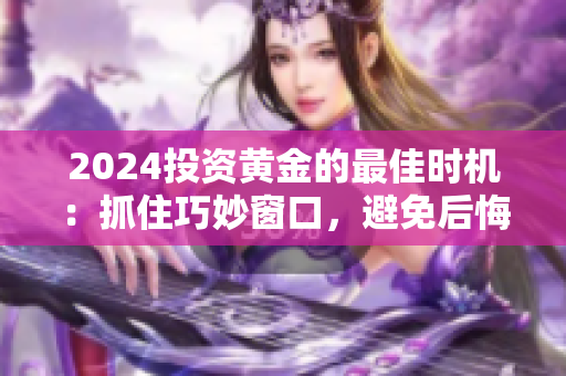 2024投資黃金的最佳時機：抓住巧妙窗口，避免后悔