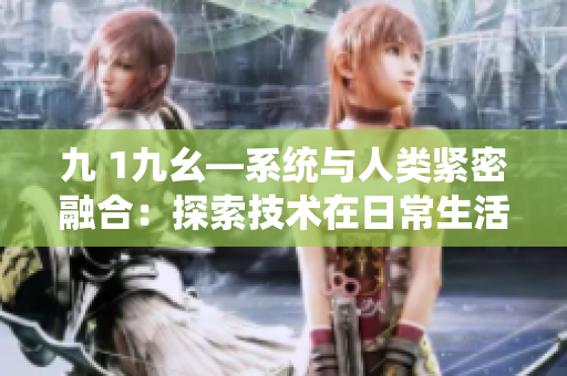 九 1九幺―系統(tǒng)與人類緊密融合：探索技術(shù)在日常生活中的趨勢
