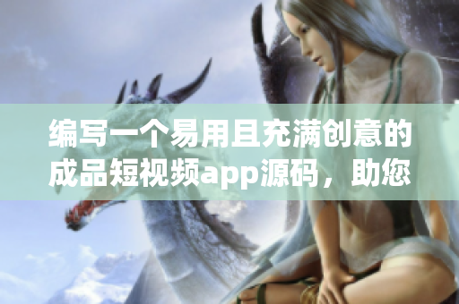 編寫一個易用且充滿創意的成品短視頻app源碼，助您無限創作