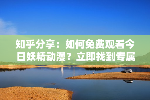 知乎分享：如何免費觀看今日妖精動漫？立即找到專屬登錄入口！