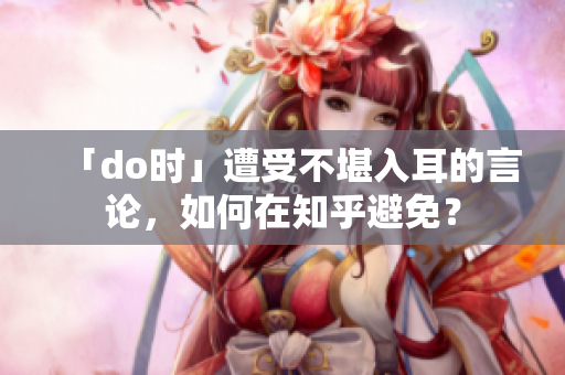 「do時」遭受不堪入耳的言論，如何在知乎避免？
