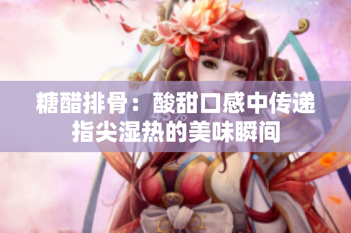 糖醋排骨：酸甜口感中傳遞指尖濕熱的美味瞬間