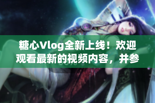 糖心Vlog全新上線！歡迎觀看最新的視頻內容，并參與精彩互動