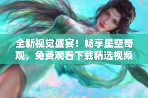 全新視覺盛宴！暢享星空奇觀，免費觀看下載精選視頻合集