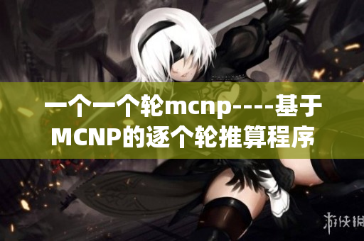 一個(gè)一個(gè)輪mcnp----基于MCNP的逐個(gè)輪推算程序