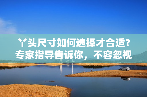 丫頭尺寸如何選擇才合適？專家指導告訴你，不容忽視