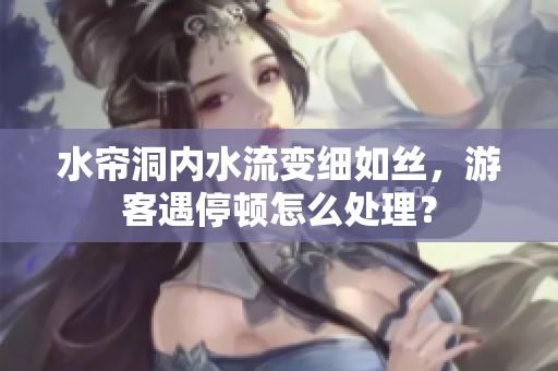 水簾洞內水流變細如絲，游客遇停頓怎么處理？
