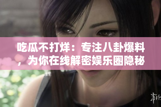 吃瓜不打烊：專注八卦爆料，為你在線解密娛樂圈隱秘！