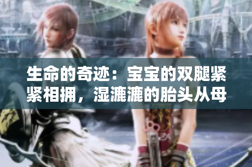 生命的奇跡：寶寶的雙腿緊緊相擁，濕漉漉的胎頭從母體中呈現