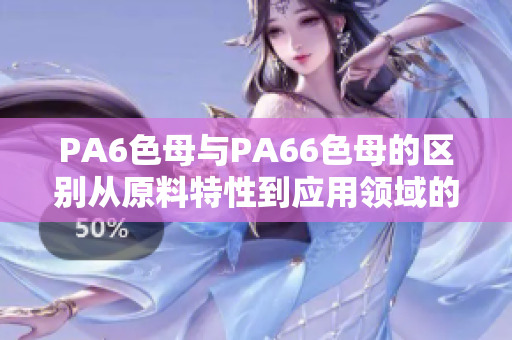 PA6色母與PA66色母的區別從原料特性到應用領域的全面比較