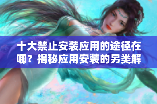 十大禁止安裝應用的途徑在哪？揭秘應用安裝的另類解決方案