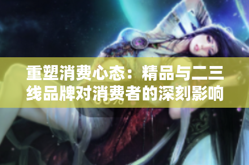 重塑消費心態(tài)：精品與二三線品牌對消費者的深刻影響