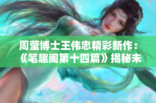 周瑩博士王偉忠精彩新作：《筆趣閣第十四篇》揭秘未知世界