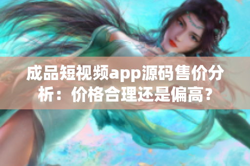 成品短視頻app源碼售價分析：價格合理還是偏高？