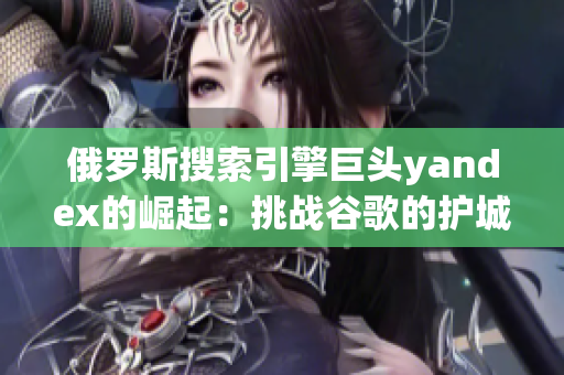 俄羅斯搜索引擎巨頭yandex的崛起：挑戰(zhàn)谷歌的護(hù)城河？