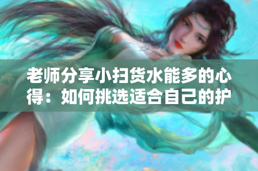 老師分享小掃貨水能多的心得：如何挑選適合自己的護膚品