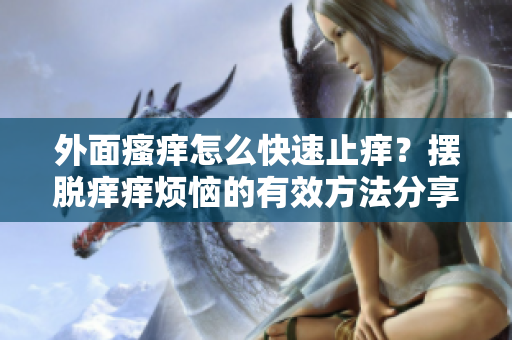 外面瘙癢怎么快速止癢？擺脫癢癢煩惱的有效方法分享