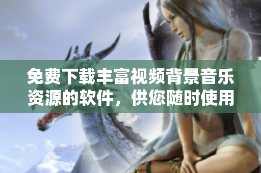 免費下載豐富視頻背景音樂資源的軟件，供您隨時使用
