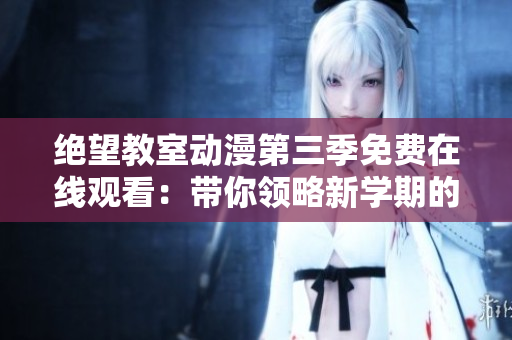 絕望教室動(dòng)漫第三季免費(fèi)在線觀看：帶你領(lǐng)略新學(xué)期的挑戰(zhàn)與成長(zhǎng)