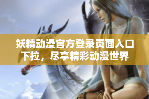 妖精動漫官方登錄頁面入口下拉，盡享精彩動漫世界