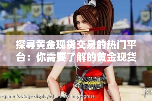 探尋黃金現(xiàn)貨交易的熱門平臺：你需要了解的黃金現(xiàn)貨交易平臺選擇