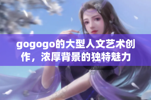 gogogo的大型人文藝術(shù)創(chuàng)作，濃厚背景的獨(dú)特魅力