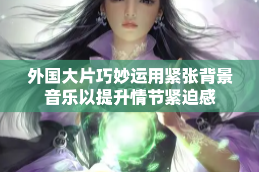 外國大片巧妙運用緊張背景音樂以提升情節(jié)緊迫感