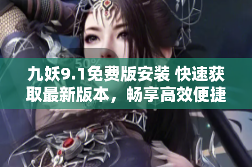 九妖9.1免費版安裝 快速獲取最新版本，暢享高效便捷的安裝體驗