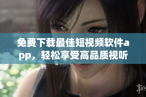 免費(fèi)下載最佳短視頻軟件app，輕松享受高品質(zhì)視聽體驗(yàn)