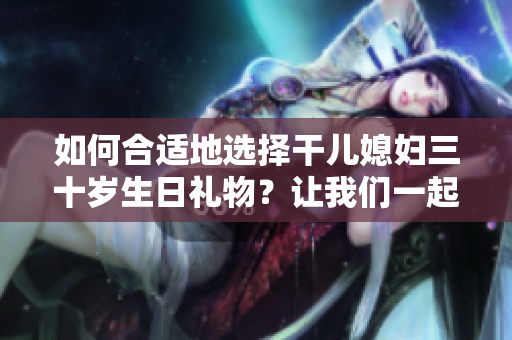 如何合適地選擇干兒媳婦三十歲生日禮物？讓我們一起探討最佳選擇！