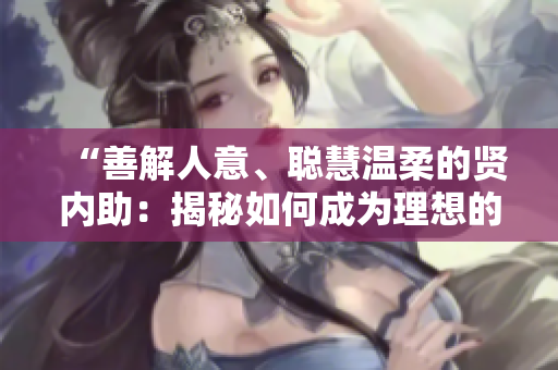 “善解人意、聰慧溫柔的賢內助：揭秘如何成為理想的兒媳婦”