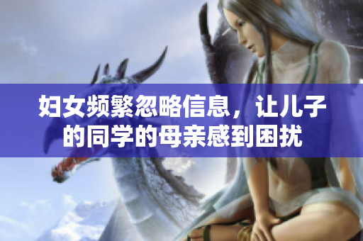 婦女頻繁忽略信息，讓兒子的同學(xué)的母親感到困擾