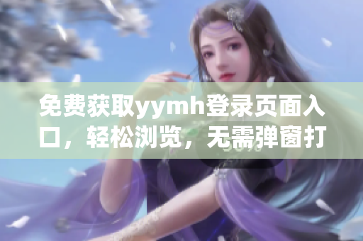 免費獲取yymh登錄頁面入口，輕松瀏覽，無需彈窗打擾