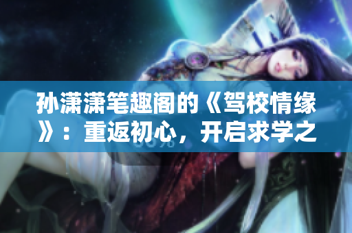 孫瀟瀟筆趣閣的《駕校情緣》：重返初心，開啟求學(xué)之旅