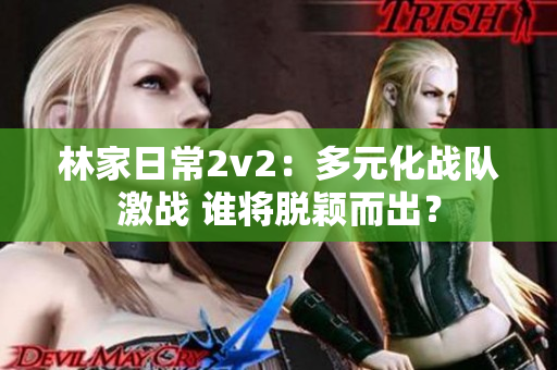 林家日常2v2：多元化戰隊激戰 誰將脫穎而出？
