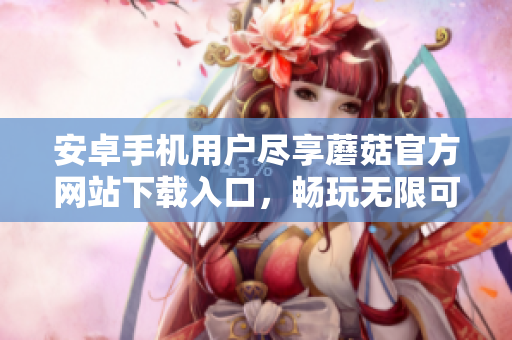 安卓手機(jī)用戶盡享蘑菇官方網(wǎng)站下載入口，暢玩無限可能