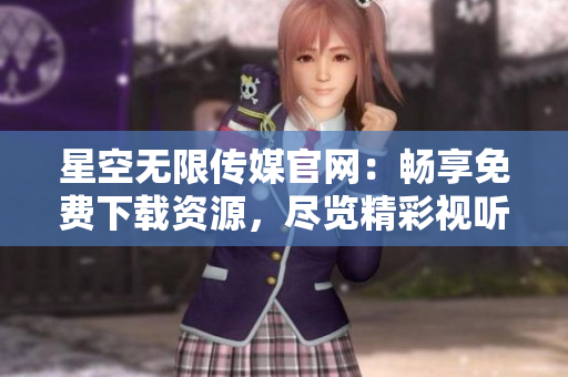 星空無限傳媒官網：暢享免費下載資源，盡覽精彩視聽世界