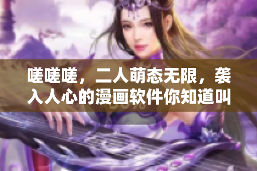嗟嗟嗟，二人萌態(tài)無限，襲入人心的漫畫軟件你知道叫什么？