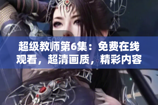 超級教師第6集：免費在線觀看，超清畫質，精彩內容不容錯過！