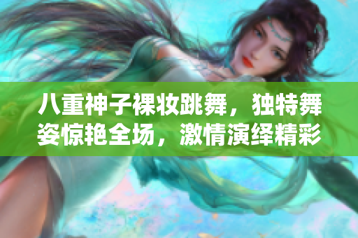 八重神子裸妝跳舞，獨特舞姿驚艷全場，激情演繹精彩時刻
